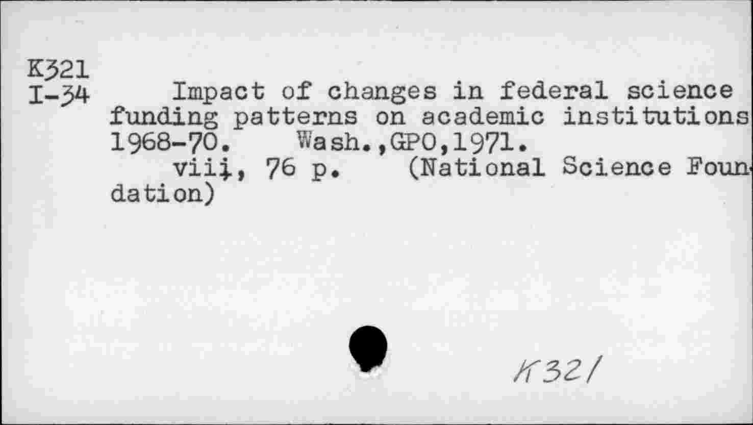 ﻿К321
1-54 Impact of changes in federal science funding patterns on academic institutions 1968-70.	Wash.,GPO,1971.
viij, 76 p. (National Science Founds tion)
